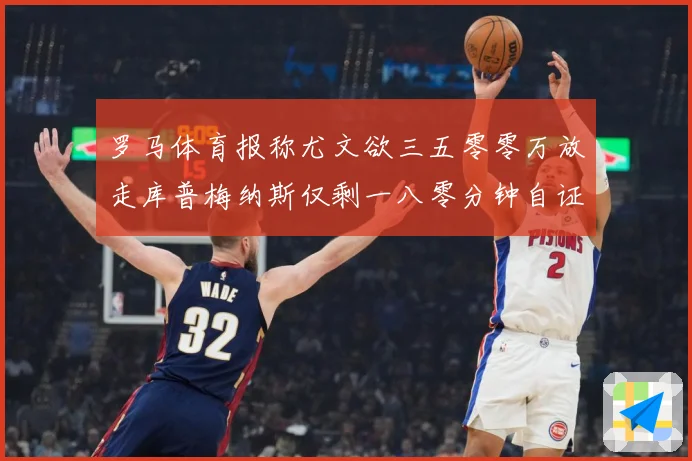 罗马体育报称尤文欲三五零零万放走库普梅纳斯仅剩一八零分钟自证成长观察-深度解析