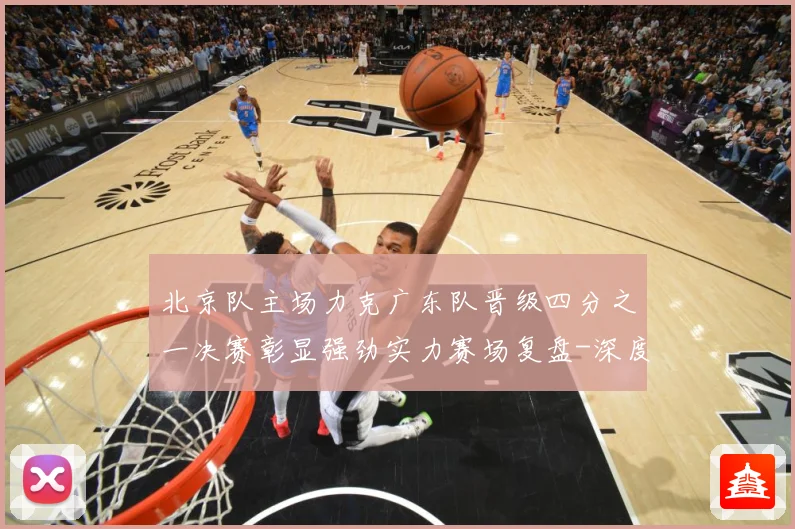 北京队主场力克广东队晋级四分之一决赛彰显强劲实力赛场复盘-深度解析