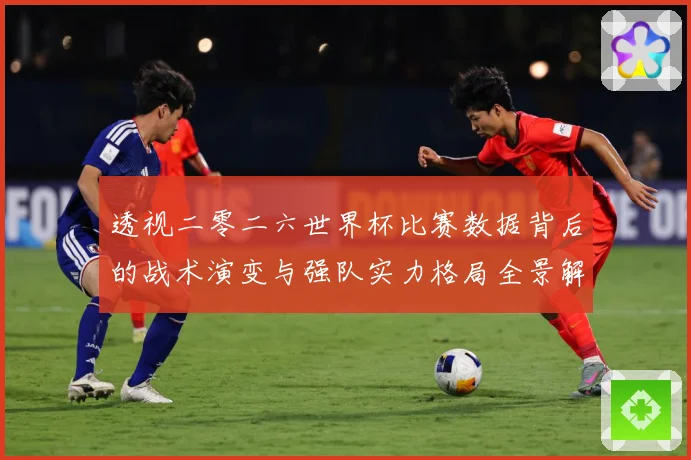 透视二零二六世界杯比赛数据背后的战术演变与强队实力格局全景解数据研判-深度解析