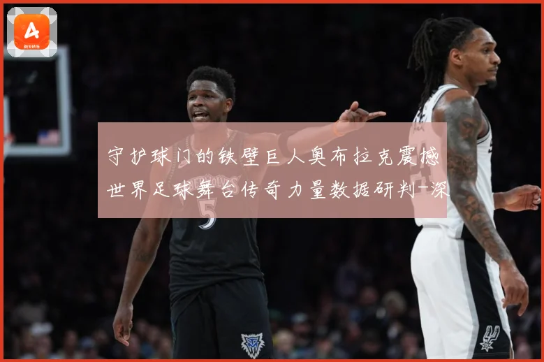 守护球门的铁壁巨人奥布拉克震撼世界足球舞台传奇力量数据研判-深度解析