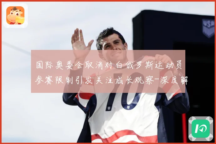 国际奥委会取消对白俄罗斯运动员参赛限制引发关注成长观察-深度解析