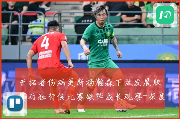 开拓者伤病更新杨瀚森下放发展联赛对独行侠比赛缺阵成长观察-深度解析