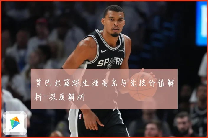贾巴尔篮球生涯高光与竞技价值解析-深度解析