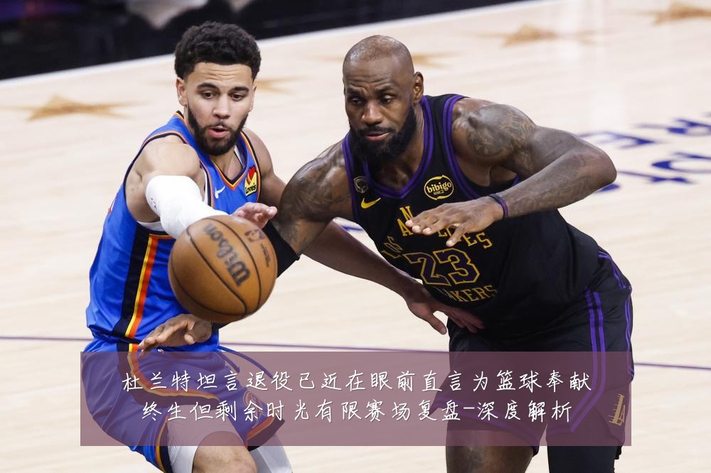 杜兰特坦言退役已近在眼前直言为篮球奉献终生但剩余时光有限赛场复盘-深度解析