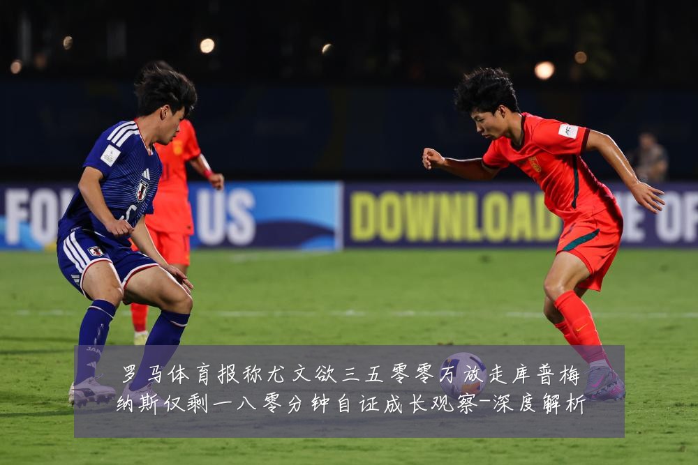罗马体育报称尤文欲三五零零万放走库普梅纳斯仅剩一八零分钟自证成长观察-深度解析