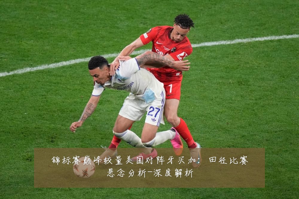 锦标赛巅峰较量美国对阵牙买加:田径比赛悬念分析-深度解析