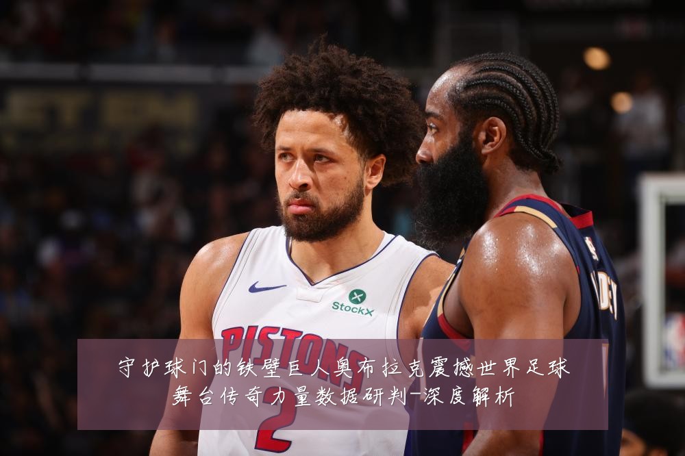 守护球门的铁壁巨人奥布拉克震撼世界足球舞台传奇力量数据研判-深度解析